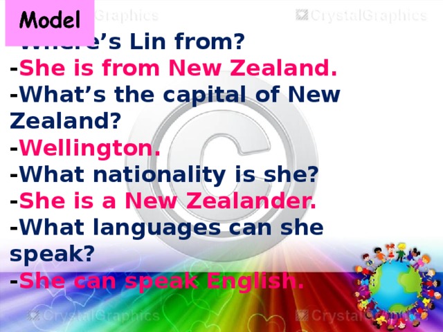 - Where’s Lin from?  - She is from New Zealand.  - What’s the capital of New Zealand?  - Wellington.  - What nationality is she?  - She is a New Zealander.  - What languages can she speak?  - She can speak English.
