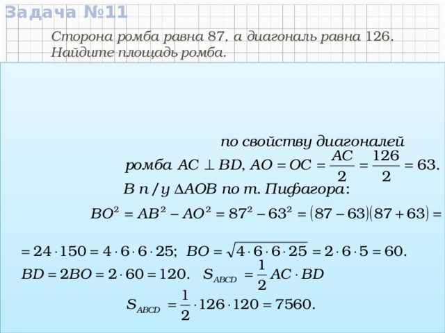 Задача №11 126 Сторона ромба равна 87 , а диагональ равна 126 . Найдите площадь ромба. C Дано:  АВСD – ромб АВ = 87 , АС = 126. Найти: S ABCD Решение: В D O 87 А Ответ:  7560.