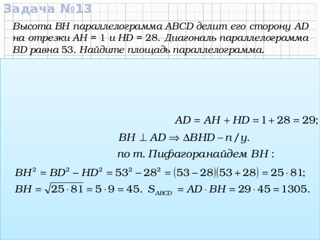 Задача №13 53 Высота BH параллелограмма ABCD делит его сторону AD на отрезки AH = 1  и HD = 28 . Диагональ параллелограмма BD равна 53 . Найдите площадь параллелограмма. C В Дано:  АВСD – ромб, ВН – высота, АН = 1 , HD = 28, BD = 53. Найти: S ABCD 28 1 Решение: Н D А Ответ:  1305 .