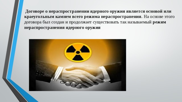 Договоре о нераспространении ядерного оружия является основой или краеугольным камнем всего режима нераспространения . На основе этого договора был создан и продолжает существовать так называемый  режим нераспространения ядерного оружия