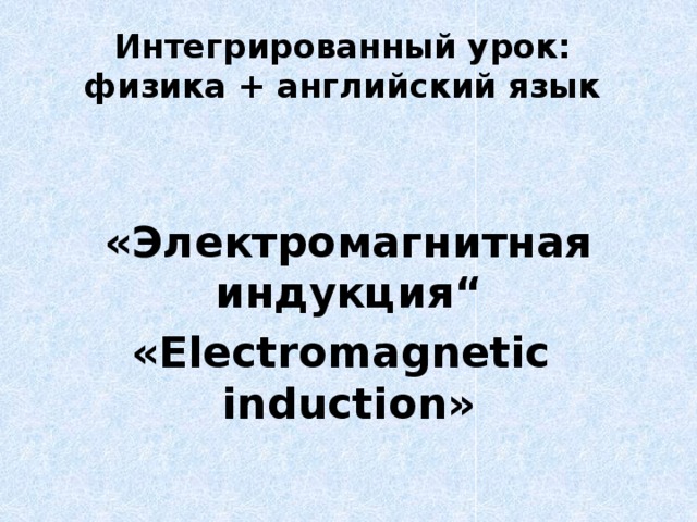 Интегрированный урок:  физика + английский язык   «Электромагнитная индукция“ «Electromagnetic induction»