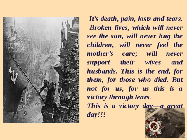 It’s death, pain, losts and tears. Broken lives, which will never see the sun, will never hug the children, will never feel the mother’s care; will never support their wives and husbands. This is the end, for them, for those who died. But not for us, for us this is a victory through tears. This is a victory day—a great day!! !