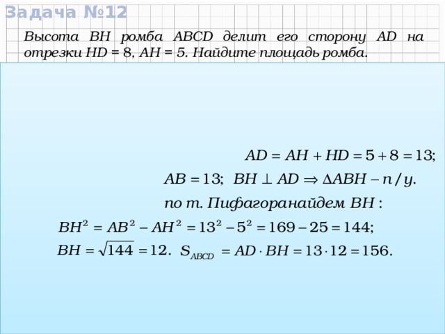 Задача №12 Высота ВН ромба АВСD делит его сторону AD на отрезки HD = 8 , АН = 5. Найдите площадь ромба. Дано:  АВСD – ромб, ВН – высота, АН = 5 , HD = 8. C В Найти: S ABCD Решение: 5 8 D А Н Ответ:  156 .