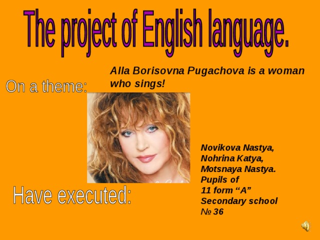 Alla Borisovna Pugachova is a woman who sings!   Novikova Nastya, Nohrina Katya, Motsnaya Nastya. Pupils of 11 form “ А ” Secondary school № 36