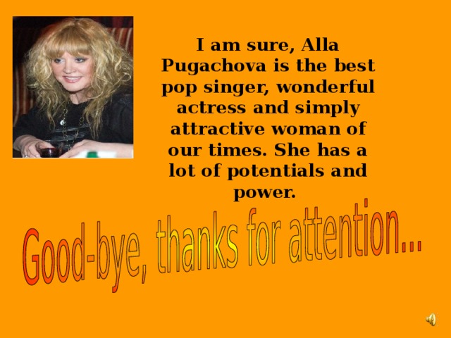 I am sure, Alla Pugachova is the best pop singer, wonderful actress and simply attractive woman of our times. She has a lot of potentials and power.