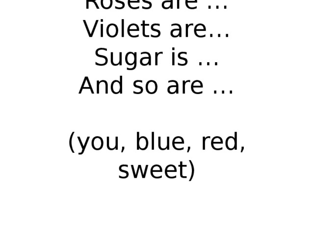 Roses are …  Violets are…  Sugar is …  And so are …   (you, blue, red, sweet)