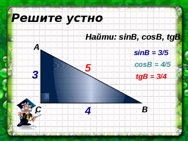 Решите устно Найти: sinB, cosB, tgB А sinB = 3/5 cosB = 4/5  5 3 tgB = 3/4 4 С В