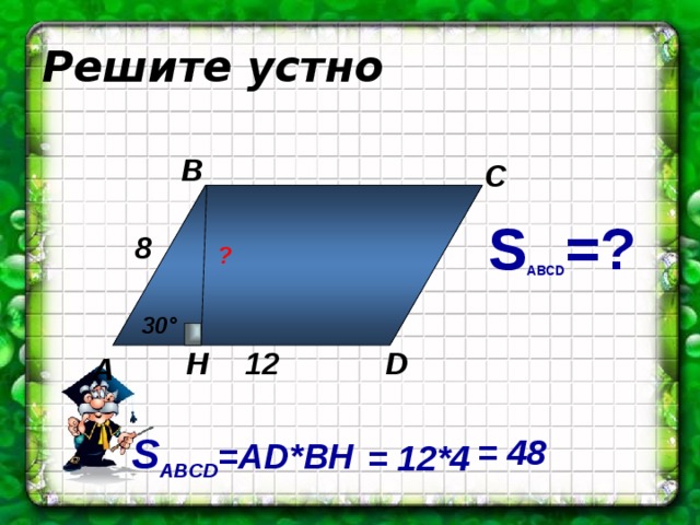 Решите устно B C S АВСD =? 8 ? 30° 12 D H A S ABCD =AD*BH = 48 = 12*4