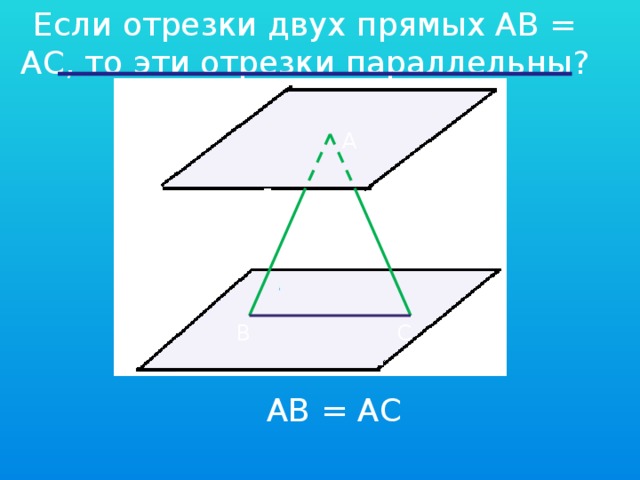 Если отрезки двух прямых AB = АC, то эти отрезки параллельны? А В С AB = АC