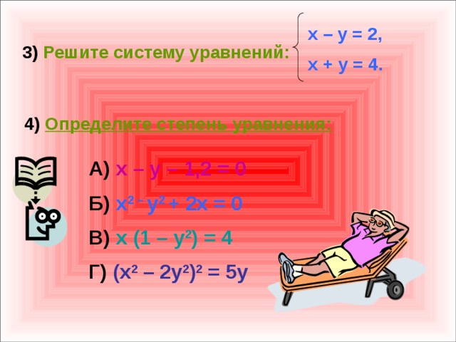 x – y = 2, x + y = 4. 3) Решите систему уравнений:  4) Определите степень уравнения: А) x – y – 1,2 = 0 Б) x 2 – y 2 + 2x = 0 В) x (1 – y 2 ) = 4 Г) (x 2 – 2y 2 ) 2 = 5y