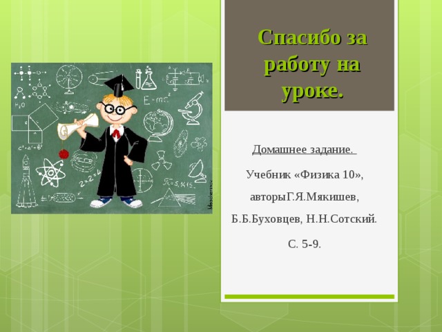 Спасибо за работу на уроке. Домашнее задание. Учебник «Физика 10», авторыГ.Я.Мякишев, Б.Б.Буховцев, Н.Н.Сотский. С. 5-9.