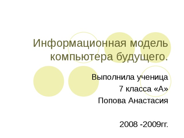 Информационная модель компьютера будущего. Выполнила ученица 7 класса «А» Попова Анастасия 2008 -2009гг.