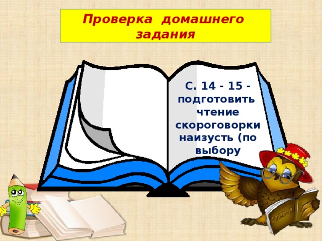 Проверка домашнего задания  С. 14 - 15 - подготовить чтение скороговорки наизусть (по выбору