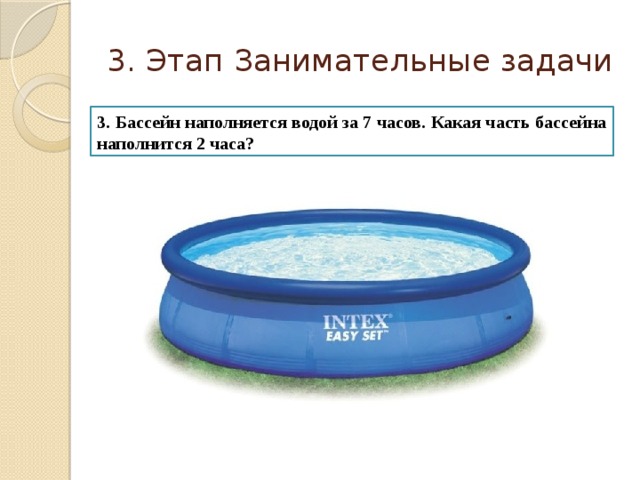 3. Этап Занимательные задачи 3. Бассейн наполняется водой за 7 часов. Какая часть бассейна наполнится 2 часа?