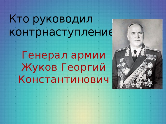 Кто руководил контрнаступлением? Генерал армии Жуков Георгий Константинович