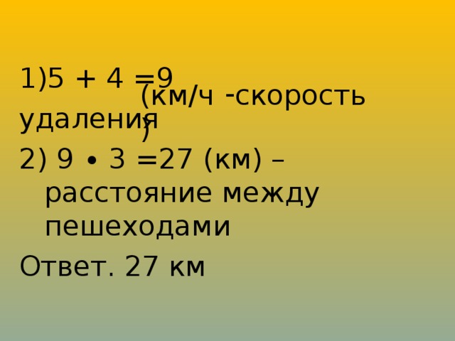 (км/ч) 5 + 4 =9 удаления 2) 9 ∙ 3 =27 (км) – расстояние между пешеходами Ответ. 27 км