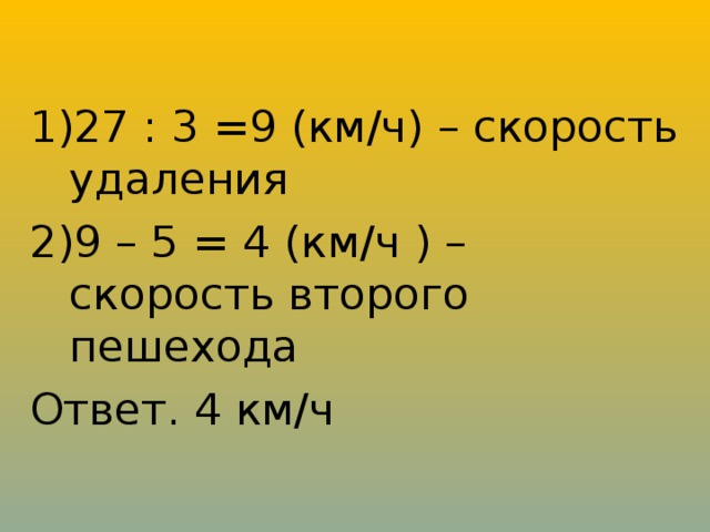 27 : 3 =9 (км/ч) – скорость удаления 9 – 5 = 4 (км/ч ) – скорость второго пешехода