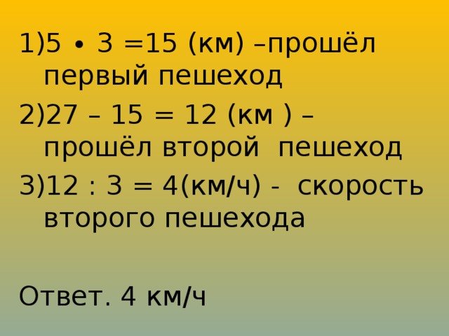 5 ∙ 3 =15 (км) –прошёл первый пешеход 27 – 15 = 12 (км ) – прошёл второй пешеход 12 : 3 = 4(км/ч) - скорость второго пешехода