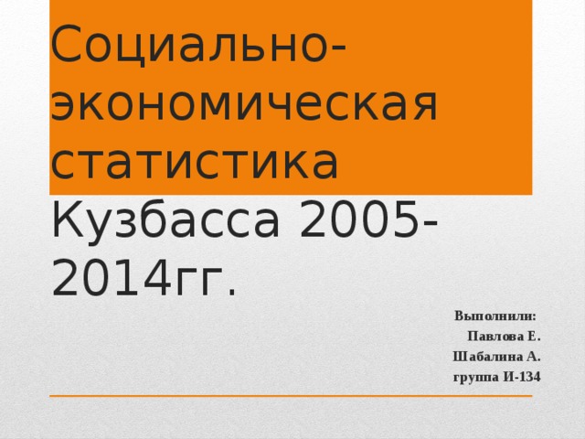 Социально-экономическая статистика Кузбасса 2005-2014гг. Выполнили: Павлова Е. Шабалина А. группа И-134