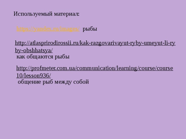 Используемый материал:  https://yandex.ru/images/  рыбы http://atlasprirodirossii.ru/kak-razgovarivayut-ryby-umeyut-li-ryby-obshhatsya/  как общаются рыбы http://profmeter.com.ua/communication/learning/course/course10/lesson936/  общение рыб между собой