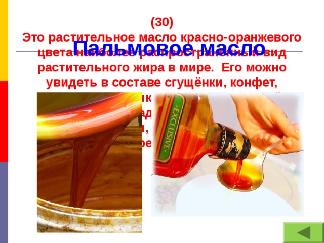 (30) Это растительное масло красно-оранжевого цвета наиболее распространенный вид растительного жира в мире. Его можно увидеть в составе сгущёнки, конфет, печенья, картошки - фри, шоколадной пасты, шоколада, лапши быстрого приготовления, чипсов, сухариков, крекеров. Пальмовое масло
