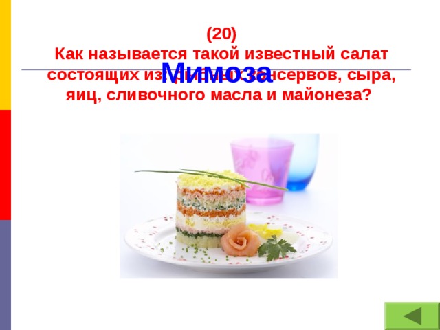 (20) Как называется такой известный салат состоящих из: рыбных консервов, сыра, яиц, сливочного масла и майонеза? Мимоза