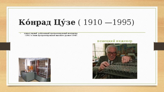 Ко́нрад Цу́зе ( 1910 —1995) создал первый работающий программируемый компьютер (1941) и язык программирования высокого уровня (1948). немецкий инженер