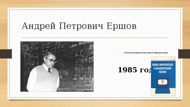 Андрей Петрович Ершов Основоположник школьной информатики.   1985 год