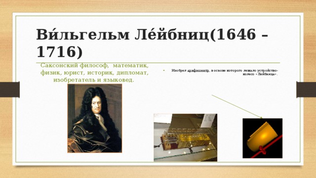 Ви́льгельм Ле́йбниц(1646 – 1716)  Изобрел арифмометр , в основе которого лежало устройство- колесо «Лейбница». Саксонский философ, математик, физик, юрист, историк, дипломат, изобретатель и языковед.