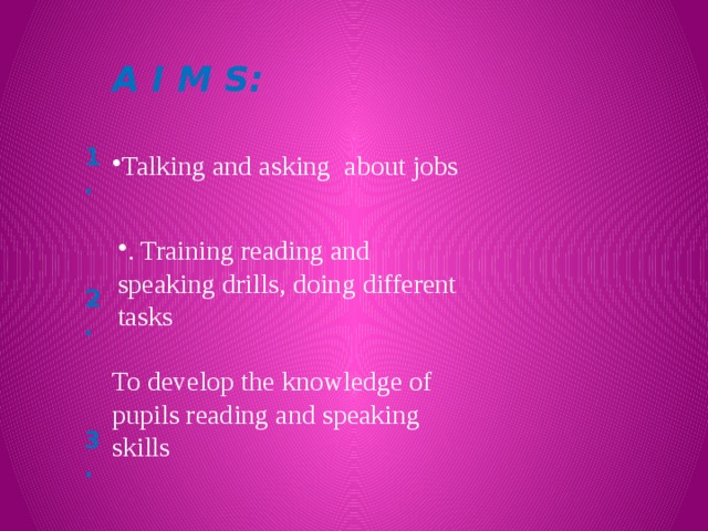A I M S: 1.    2.    3.  Talking and asking about jobs . Training reading and speaking drills, doing different tasks To develop the knowledge of pupils reading and speaking skills