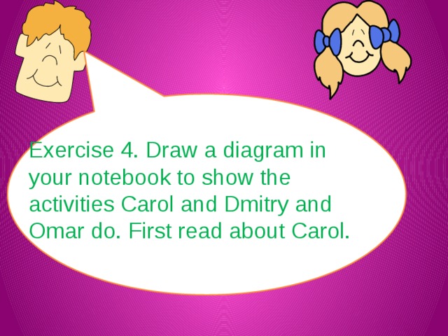 Exercise 4. Draw a diagram in your notebook to show the activities Carol and Dmitry and Omar do. First read about Carol.