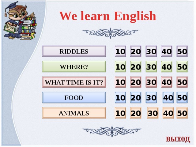 We learn English 20 30 40 50 RIDDLES 10 10 20 30 40 50 WHERE? What time is it? 10 50 40 30 20 FOOD 30 50 40 20 10 Animals 30 40 50 20 10
