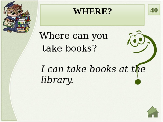 WHERE? 40  Where can you  take books? I can take books at the library.