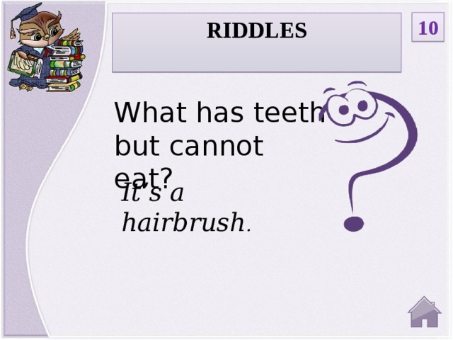 10 RIDDLES  What has teeth but cannot eat? It’s a hairbrush .