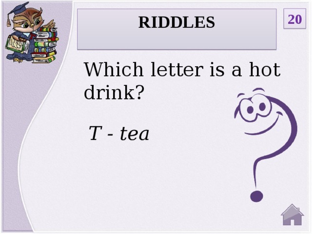 20 RIDDLES  Which letter is a hot drink? T - tea