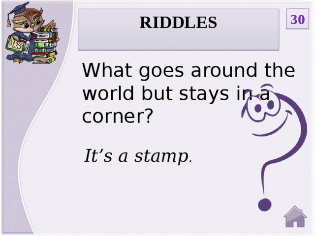 30 RIDDLES  What goes around the world but stays in a corner?  It’s a stamp .