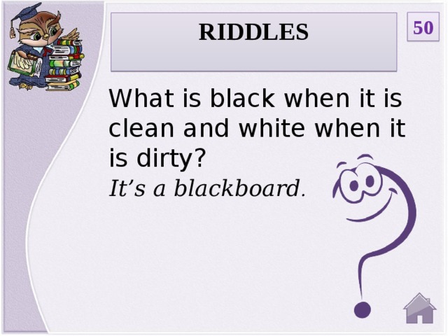 50 RIDDLES  What is black when it is clean and white when it is dirty? It’s a blackboard .