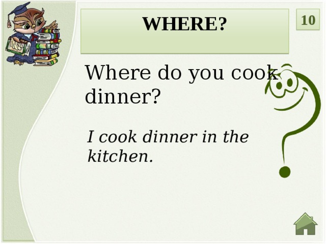10 WHERE?  Where do you cook dinner? I cook dinner in the kitchen.