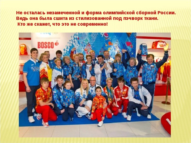 Не осталась незамеченной и форма олимпийской сборной России. Ведь она была сшита из стилизованной под пэчворк ткани.  Кто же скажет, что это не современно!