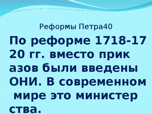 Реформы Петра40 По реформе 1718-1720 гг. вместо приказов были введены ОНИ. В современном мире это министерства.