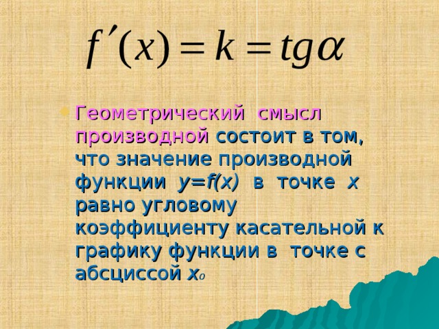Геометрический смысл производной  состоит в том, что значение производной функции y=f(x)  в точке x  равно угловому коэффициенту касательной к графику функции в точке с абсциссой x 0
