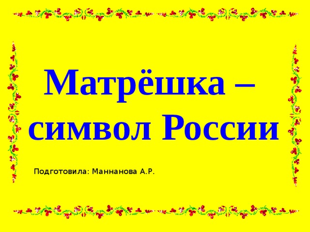 Матрёшка –  символ России Подготовила: Маннанова А.Р.