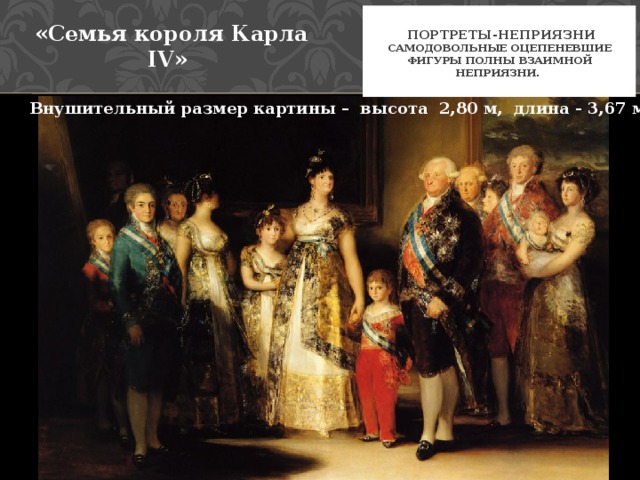 портреты-неприязни  самодовольные оцепеневшие фигуры полны взаимной неприязни.   «Семья короля Карла IV» Внушительный размер картины – высота 2,80 м, длина - 3,67 м
