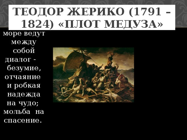 Теодор Жерико (1791 – 1824) «Плот Медуза» Люди и море ведут между собой диалог - безумие, отчаяние  и робкая надежда на чудо; мольба на спасение.