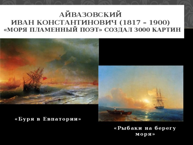 Айвазовский  Иван Константинович (1817 – 1900)   «Моря пламенный поэт» создал 3000 картин «Буря в Евпатории» «Рыбаки на берегу моря»