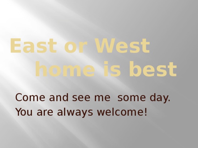 East or West     home is best  Come and see me some day.   You are always welcome!