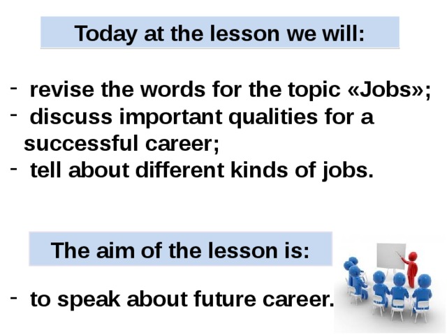 Today at the lesson we will:  revise the words for the topic «Jobs»;  discuss important qualities for a successful career;  tell about different kinds of jobs. The aim of the lesson is: