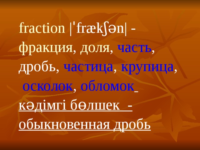 fraction  |ˈfrækʃən| - фракция ,  доля ,  часть ,  дробь,  частица ,  крупица ,  осколок ,  обломок   кәдімгі бөлшек - обыкновенная дробь