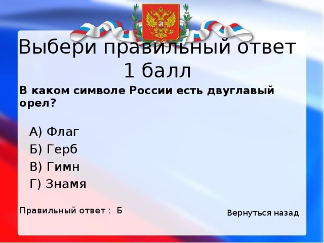 Выбери правильный ответ 1 балл В каком символе России есть двуглавый орел?  А) Флаг     Б) Герб     В) Гимн     Г) Знамя Правильный ответ : Б Вернуться назад