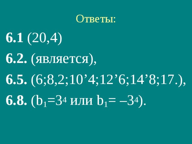 Ответы: 6.1 (20,4) 6.2. (является),  6.5. (6;8,2;10’4;12’6;14’8;17.),  6.8. ( b 1 =3 4  или b 1 = – 3 4 ).